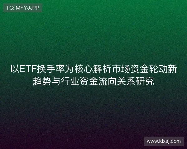 以ETF换手率为核心解析市场资金轮动新趋势与行业资金流向关系研究
